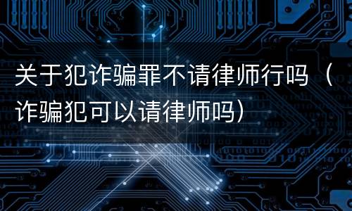关于犯诈骗罪不请律师行吗（诈骗犯可以请律师吗）