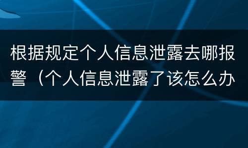 根据规定个人信息泄露去哪报警（个人信息泄露了该怎么办能报警吗）