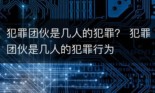 犯罪团伙是几人的犯罪？ 犯罪团伙是几人的犯罪行为
