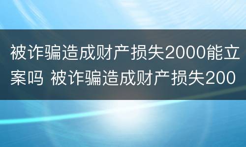 被诈骗造成财产损失2000能立案吗 被诈骗造成财产损失2000能立案吗怎么处理
