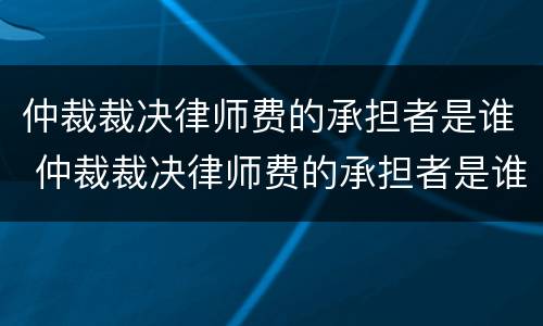 仲裁裁决律师费的承担者是谁 仲裁裁决律师费的承担者是谁