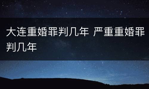 大连重婚罪判几年 严重重婚罪判几年