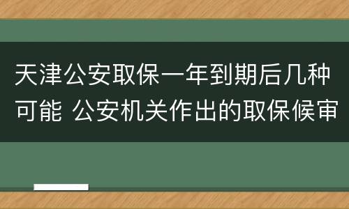 天津公安取保一年到期后几种可能 公安机关作出的取保候审一年到期后怎么办