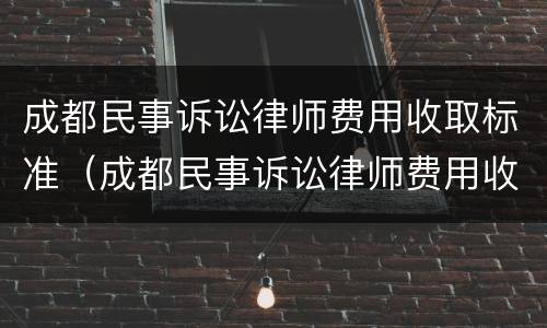 成都民事诉讼律师费用收取标准（成都民事诉讼律师费用收取标准最新）