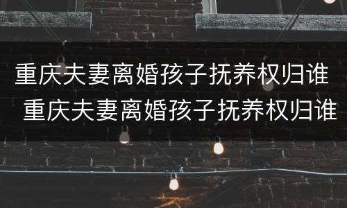 重庆夫妻离婚孩子抚养权归谁 重庆夫妻离婚孩子抚养权归谁抚养