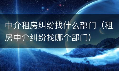 中介租房纠纷找什么部门（租房中介纠纷找哪个部门）