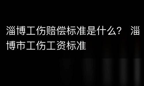 淄博工伤赔偿标准是什么？ 淄博市工伤工资标准