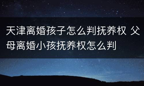 天津离婚孩子怎么判抚养权 父母离婚小孩抚养权怎么判