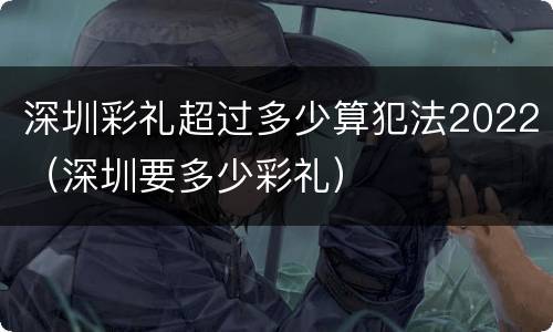 深圳彩礼超过多少算犯法2022（深圳要多少彩礼）
