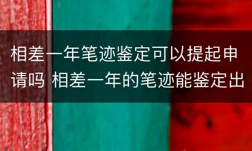 相差一年笔迹鉴定可以提起申请吗 相差一年的笔迹能鉴定出时间来吗?