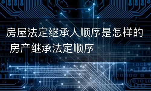 房屋法定继承人顺序是怎样的 房产继承法定顺序