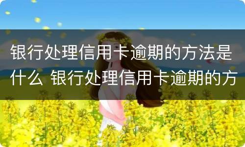 银行处理信用卡逾期的方法是什么 银行处理信用卡逾期的方法是什么呢