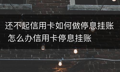 还不起信用卡如何做停息挂账 怎么办信用卡停息挂账