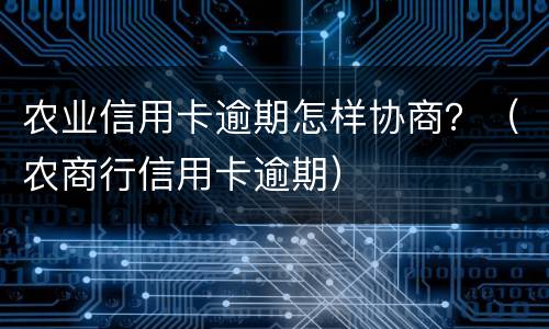 农业信用卡逾期怎样协商？（农商行信用卡逾期）