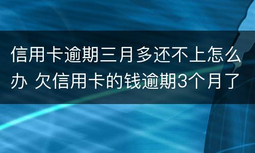 信用卡逾期三月多还不上怎么办 欠信用卡的钱逾期3个月了还不上怎么办