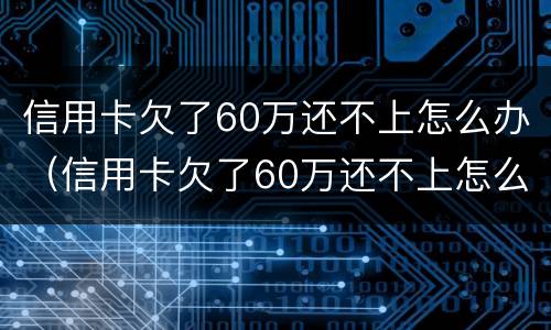 信用卡欠了60万还不上怎么办（信用卡欠了60万还不上怎么办呢）