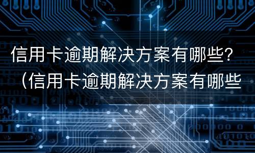 信用卡逾期解决方案有哪些？（信用卡逾期解决方案有哪些案例）