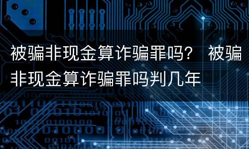 被骗非现金算诈骗罪吗？ 被骗非现金算诈骗罪吗判几年
