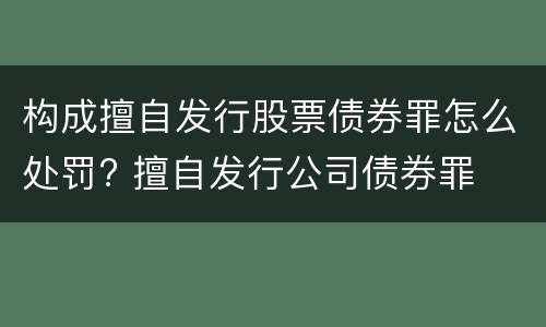 构成擅自发行股票债券罪怎么处罚? 擅自发行公司债券罪