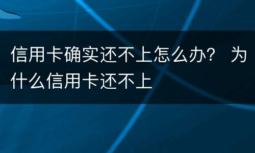 信用卡确实还不上怎么办？ 为什么信用卡还不上
