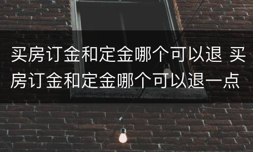 买房订金和定金哪个可以退 买房订金和定金哪个可以退一点