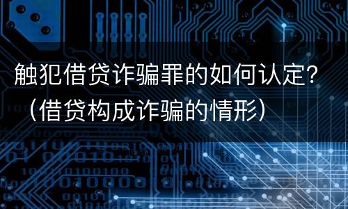 触犯借贷诈骗罪的如何认定？（借贷构成诈骗的情形）