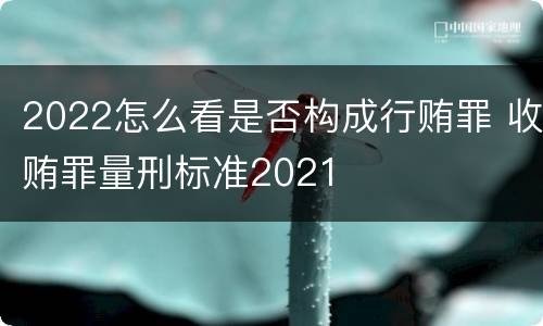 2022怎么看是否构成行贿罪 收贿罪量刑标准2021
