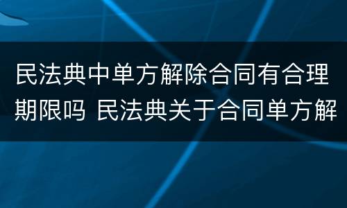 民法典中单方解除合同有合理期限吗 民法典关于合同单方解除