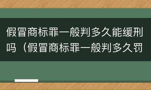 假冒商标罪一般判多久能缓刑吗（假冒商标罪一般判多久罚多少钱）
