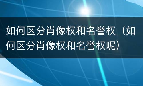 如何区分肖像权和名誉权（如何区分肖像权和名誉权呢）