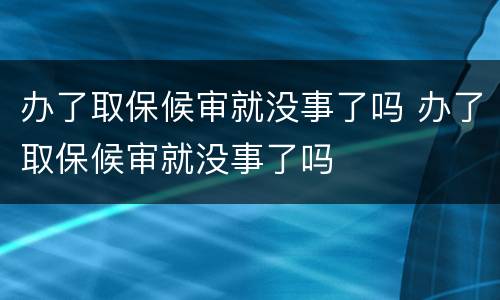 办了取保候审就没事了吗 办了取保候审就没事了吗