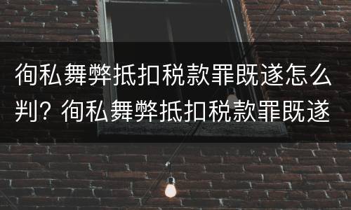 徇私舞弊抵扣税款罪既遂怎么判? 徇私舞弊抵扣税款罪既遂怎么判定