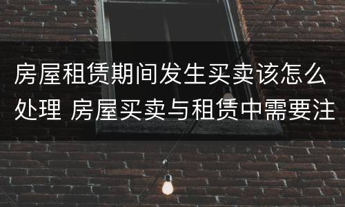 房屋租赁期间发生买卖该怎么处理 房屋买卖与租赁中需要注意的问题