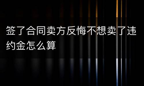 签了合同卖方反悔不想卖了违约金怎么算