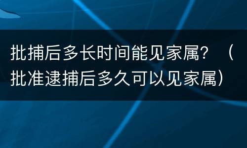 批捕后多长时间能见家属？（批准逮捕后多久可以见家属）