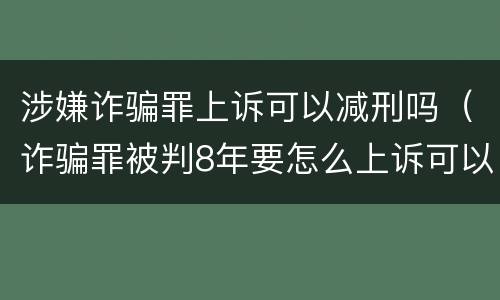 涉嫌诈骗罪上诉可以减刑吗（诈骗罪被判8年要怎么上诉可以减刑）