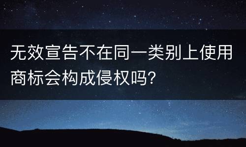 无效宣告不在同一类别上使用商标会构成侵权吗？