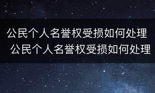公民个人名誉权受损如何处理 公民个人名誉权受损如何处理