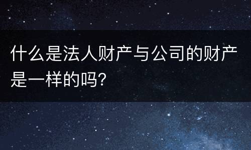 什么是法人财产与公司的财产是一样的吗？