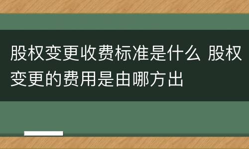 股权变更收费标准是什么 股权变更的费用是由哪方出