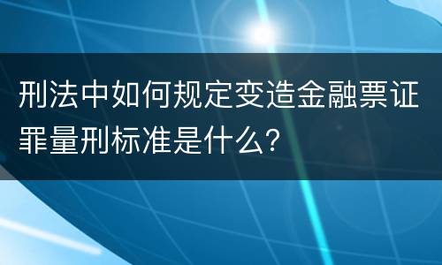 刑法中如何规定变造金融票证罪量刑标准是什么？