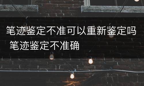 笔迹鉴定不准可以重新鉴定吗 笔迹鉴定不准确