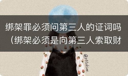 绑架罪必须问第三人的证词吗（绑架必须是向第三人索取财物吗）