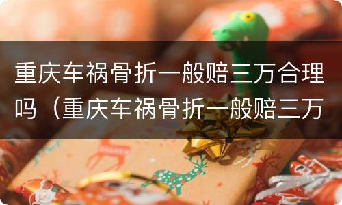 重庆车祸骨折一般赔三万合理吗（重庆车祸骨折一般赔三万合理吗多少钱）