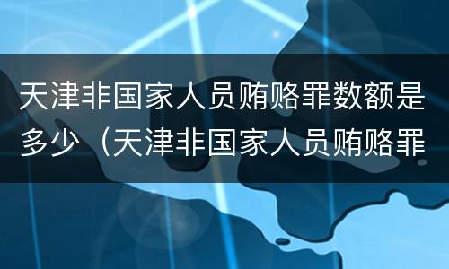 天津非国家人员贿赂罪数额是多少（天津非国家人员贿赂罪数额是多少以上）
