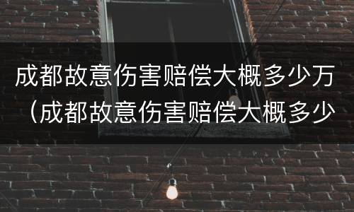 成都故意伤害赔偿大概多少万（成都故意伤害赔偿大概多少万左右）
