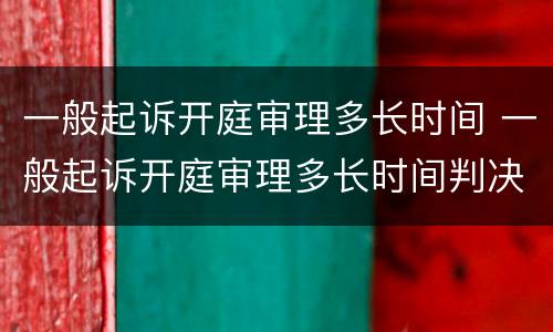 一般起诉开庭审理多长时间 一般起诉开庭审理多长时间判决