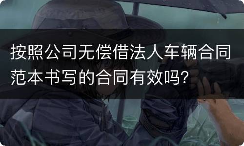 按照公司无偿借法人车辆合同范本书写的合同有效吗？