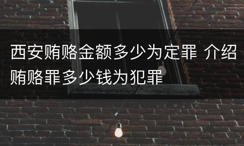 西安贿赂金额多少为定罪 介绍贿赂罪多少钱为犯罪