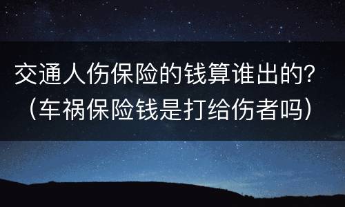 交通人伤保险的钱算谁出的？（车祸保险钱是打给伤者吗）